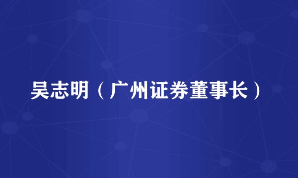 吴志明（广州证券董事长）