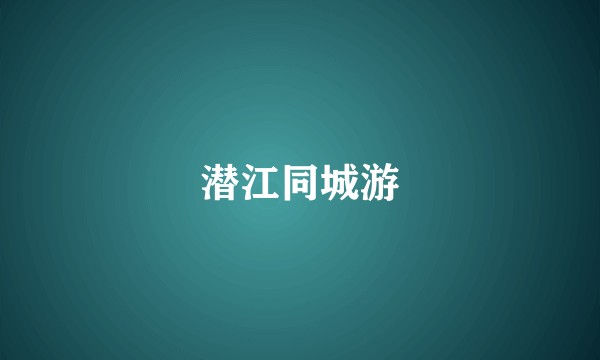 潜江同城游