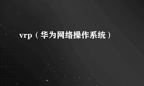 vrp（华为网络操作系统）