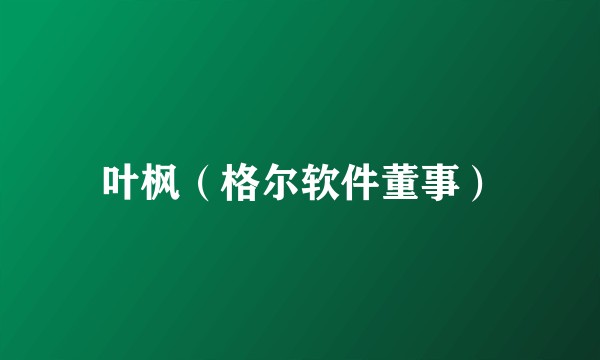 叶枫（格尔软件董事）