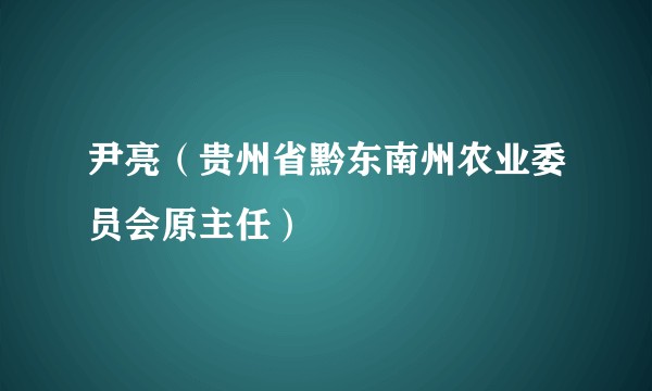 尹亮（贵州省黔东南州农业委员会原主任）
