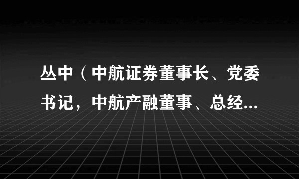 丛中(中航证券董事长、党委书记,中航产融董事、总经理、党委副书记)