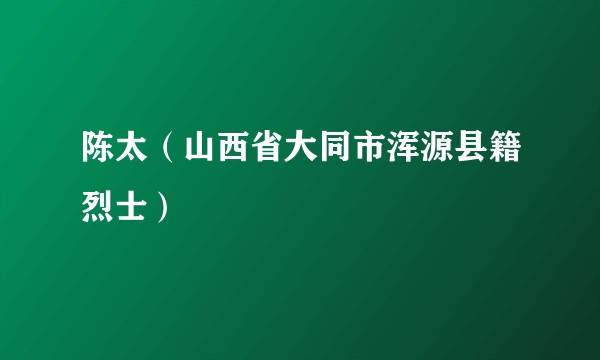 陈太（山西省大同市浑源县籍烈士）