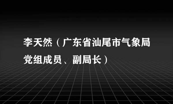 李天然（广东省汕尾市气象局党组成员、副局长）