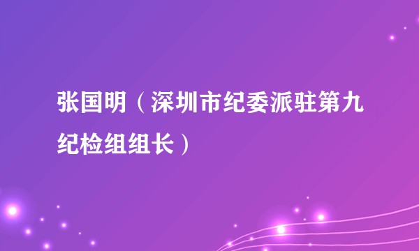 张国明（深圳市纪委派驻第九纪检组组长）