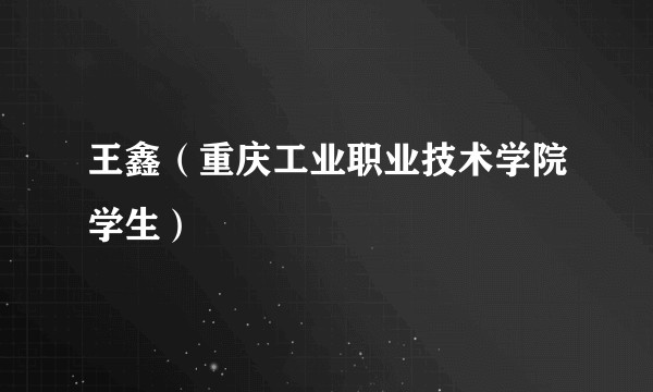 王鑫（重庆工业职业技术学院学生）
