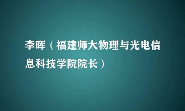 李晖（福建师大物理与光电信息科技学院院长）