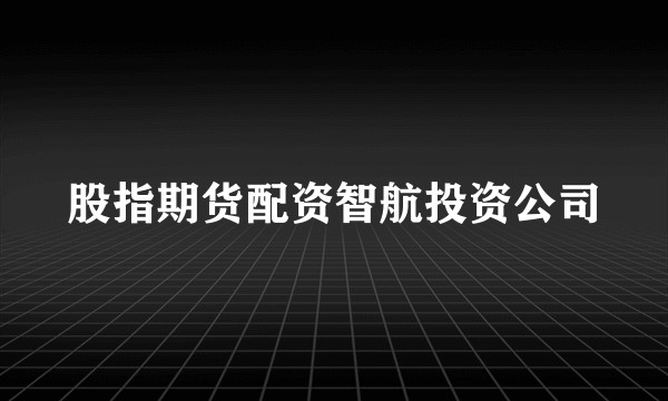 股指期货配资智航投资公司