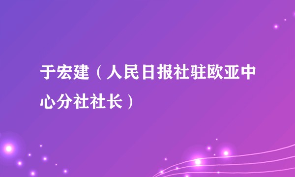 于宏建（人民日报社驻欧亚中心分社社长）