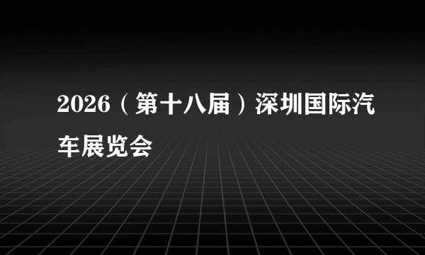 2026(第十八届)深圳国际汽车展览会