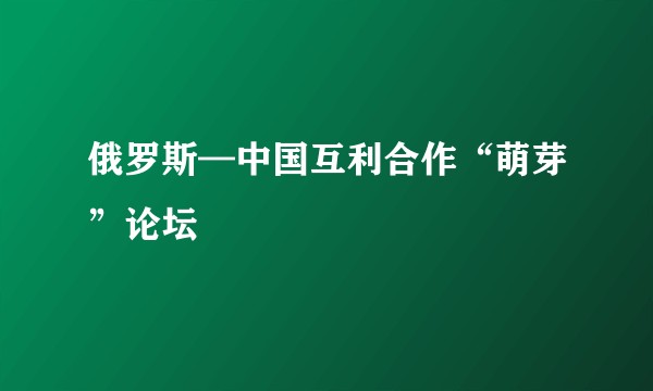 俄罗斯—中国互利合作“萌芽”论坛