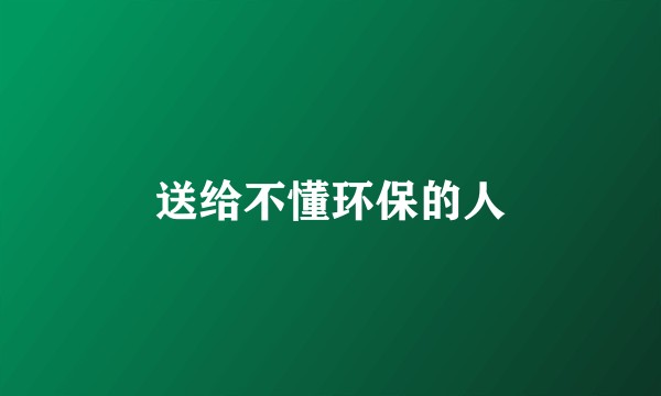 送给不懂环保的人