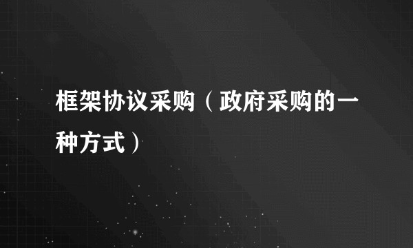 框架协议采购（政府采购的一种方式）