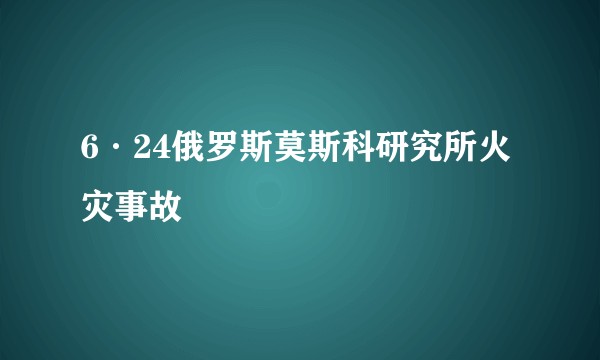 6·24俄罗斯莫斯科研究所火灾事故