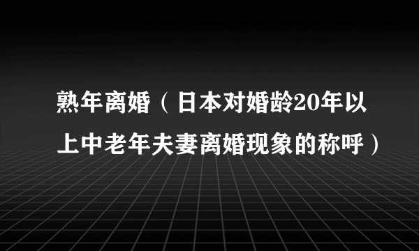 熟年离婚（日本对婚龄20年以上中老年夫妻离婚现象的称呼）