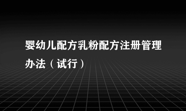 婴幼儿配方乳粉配方注册管理办法（试行）