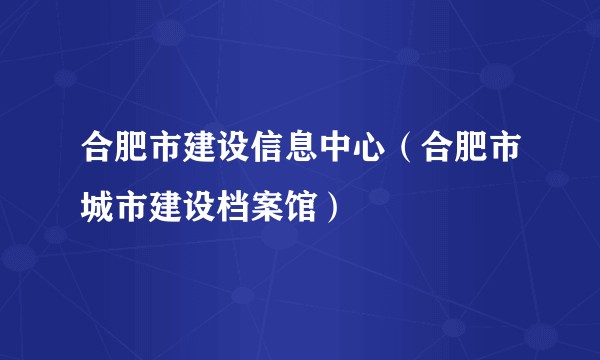 合肥市建设信息中心（合肥市城市建设档案馆）