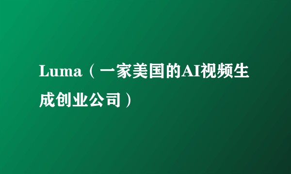 Luma（一家美国的AI视频生成创业公司）