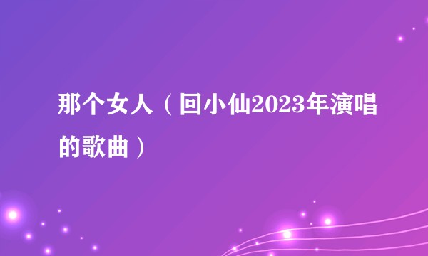 那个女人（回小仙2023年演唱的歌曲）