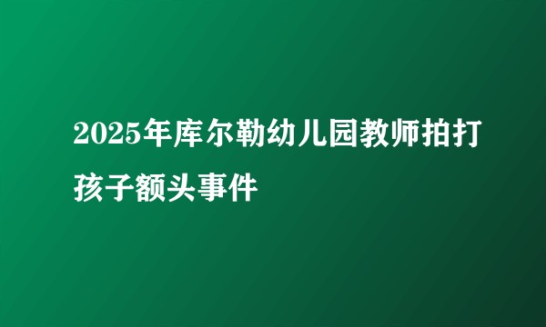 2025年库尔勒幼儿园教师拍打孩子额头事件