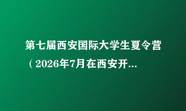第七届西安国际大学生夏令营（2026年7月在西安开展的国际青年学生文化探访、主题调研和交流对话活动）