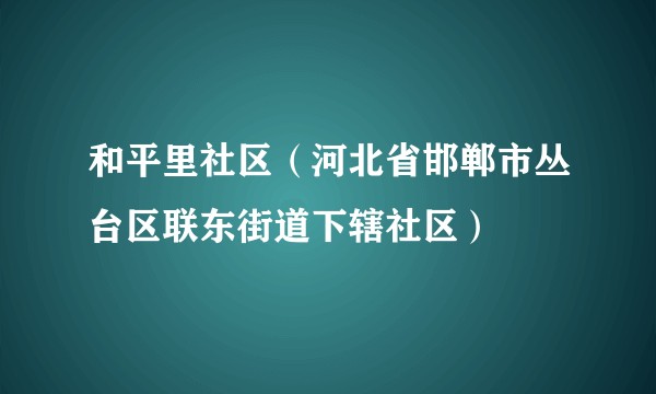 和平里社区(河北省邯郸市丛台区联东街道下辖社区)