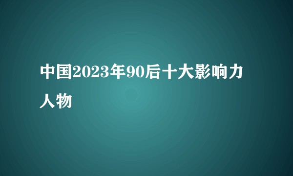 中国2023年90后十大影响力人物