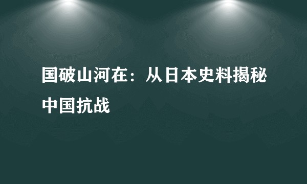 国破山河在：从日本史料揭秘中国抗战