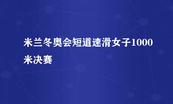 米兰冬奥会短道速滑女子1000米决赛