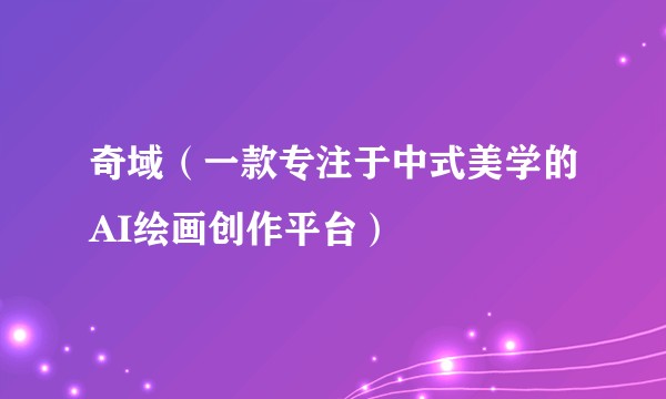 奇域（一款专注于中式美学的AI绘画创作平台）