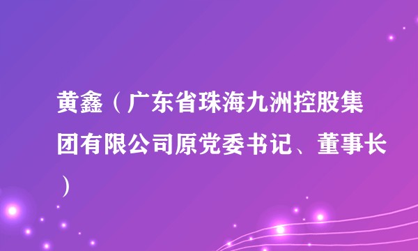 黄鑫（广东省珠海九洲控股集团有限公司原党委书记、董事长）
