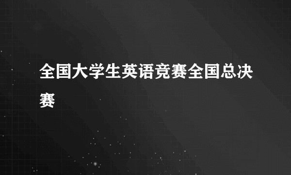 全国大学生英语竞赛全国总决赛