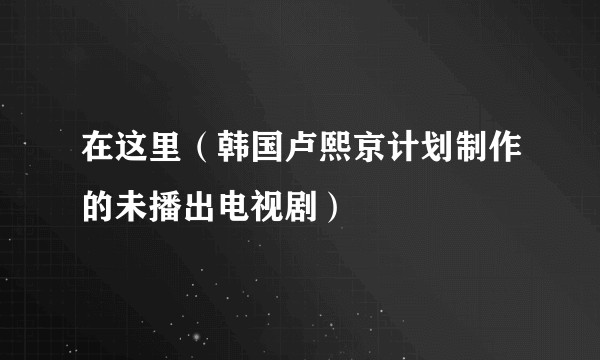 在这里（韩国卢熙京计划制作的未播出电视剧）