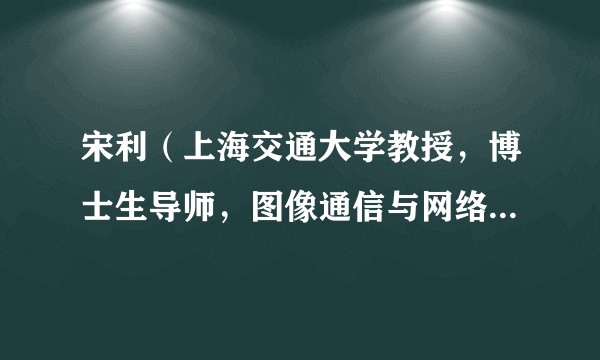 宋利（上海交通大学教授，博士生导师，图像通信与网络工程研究所副所长）