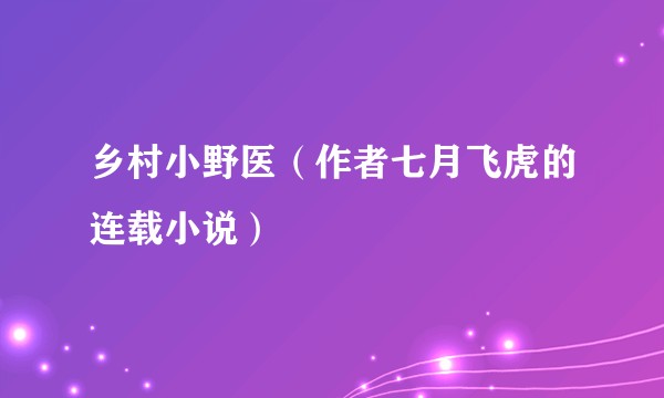 乡村小野医（作者七月飞虎的连载小说）