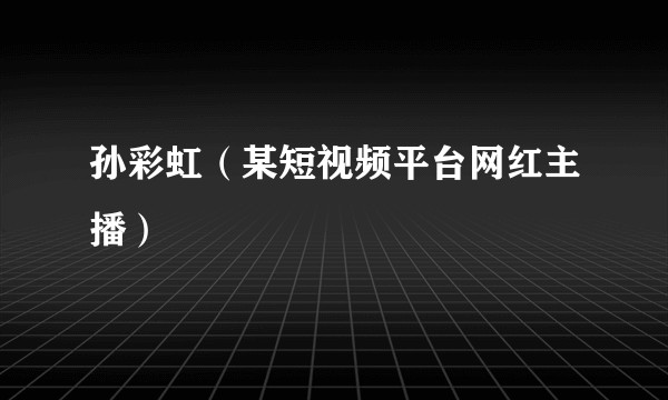 孙彩虹（某短视频平台网红主播）