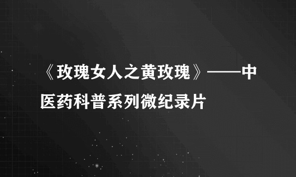 《玫瑰女人之黄玫瑰》——中医药科普系列微纪录片