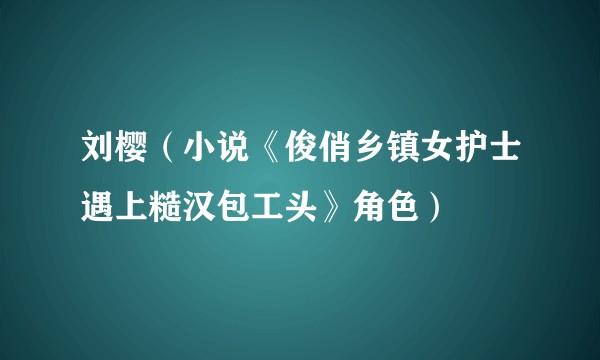 刘樱（小说《俊俏乡镇女护士遇上糙汉包工头》角色）
