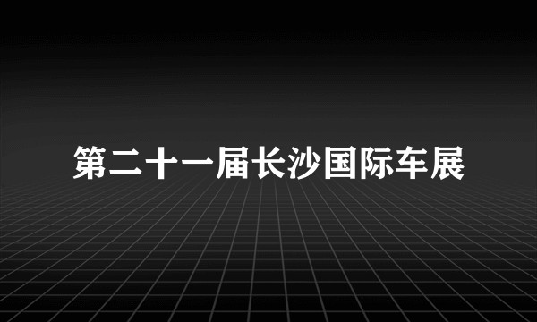 第二十一届长沙国际车展