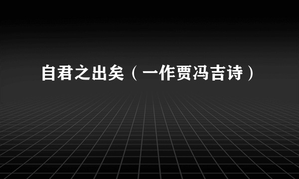 自君之出矣（一作贾冯吉诗）