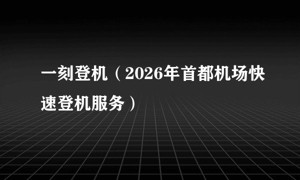 一刻登机（2026年首都机场快速登机服务）