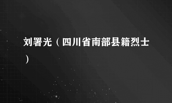 刘署光（四川省南部县籍烈士）