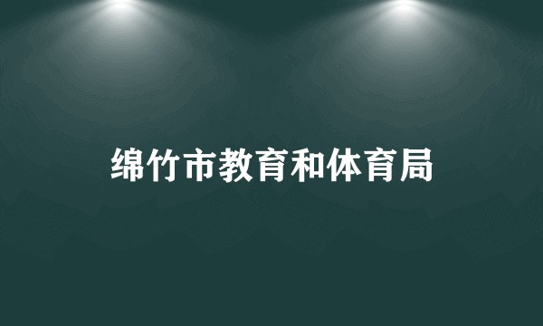 绵竹市教育和体育局
