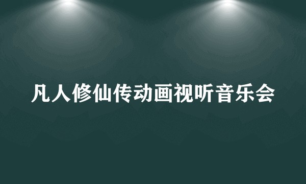 凡人修仙传动画视听音乐会