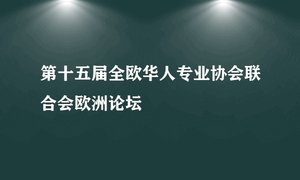 第十五届全欧华人专业协会联合会欧洲论坛
