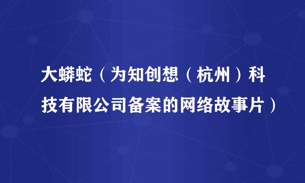 大蟒蛇（为知创想（杭州）科技有限公司备案的网络故事片）