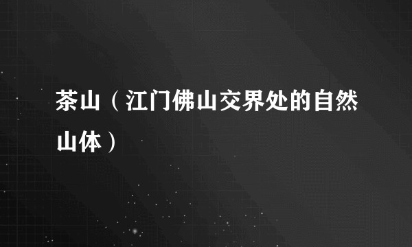 茶山（江门佛山交界处的自然山体）