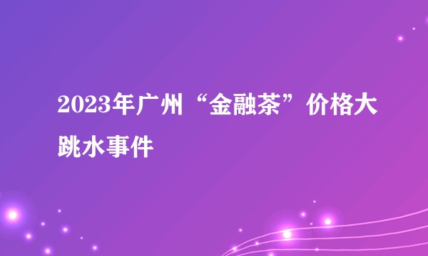 2023年广州“金融茶”价格大跳水事件