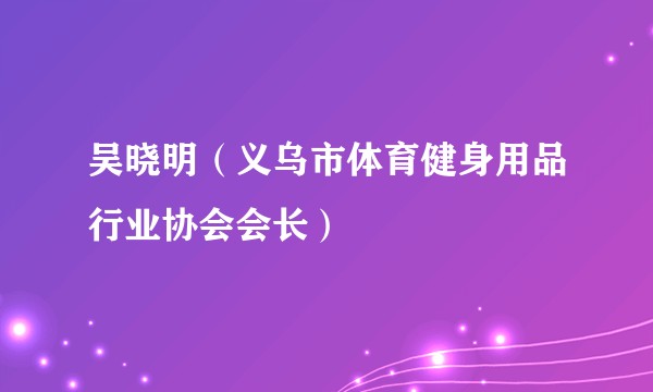 吴晓明（义乌市体育健身用品行业协会会长）