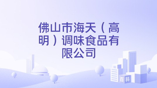 佛山市海天（高明）调味食品有限公司